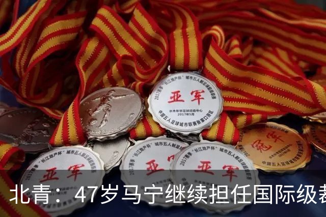 北青：47岁马宁继续担任国际级裁判，麦麦提江首度入围国际级裁判